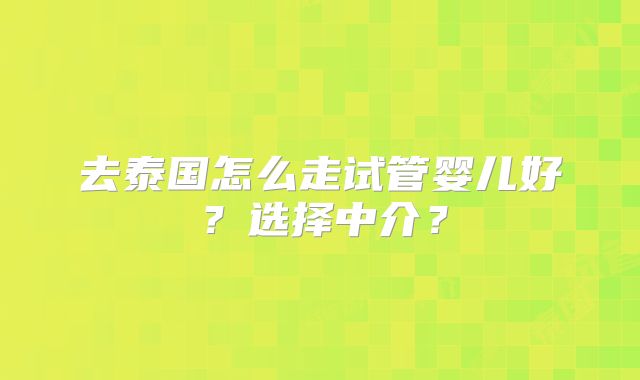 去泰国怎么走试管婴儿好？选择中介？
