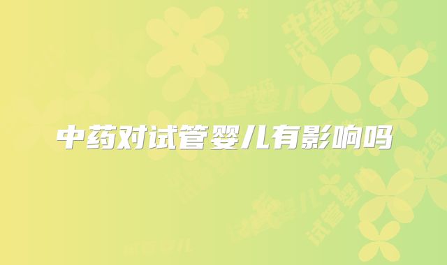 中药对试管婴儿有影响吗