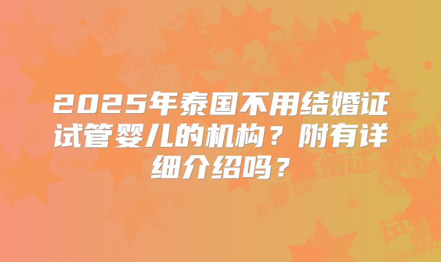 2025年泰国不用结婚证试管婴儿的机构？附有详细介绍吗？
