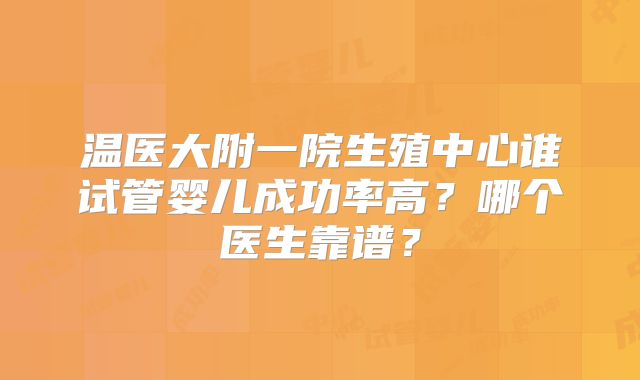 温医大附一院生殖中心谁试管婴儿成功率高？哪个医生靠谱？