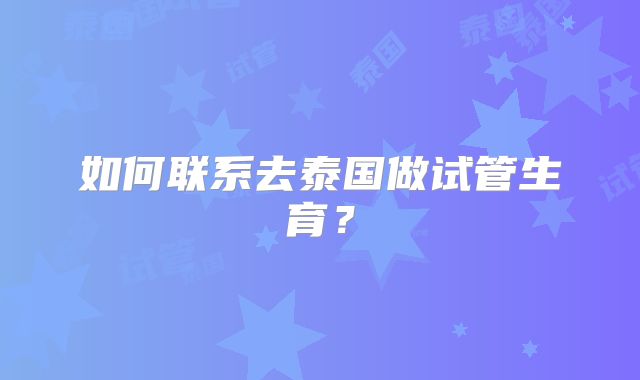如何联系去泰国做试管生育？