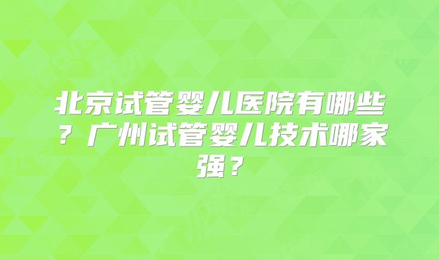 北京试管婴儿医院有哪些？广州试管婴儿技术哪家强？
