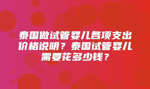 泰国做试管婴儿各项支出价格说明?泰国试管婴儿需要花多少钱?