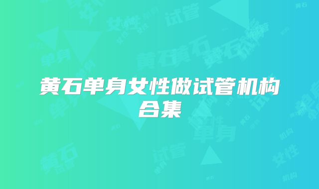黄石单身女性做试管机构合集