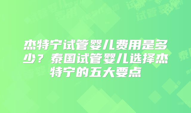 杰特宁试管婴儿费用是多少？泰国试管婴儿选择杰特宁的五大要点