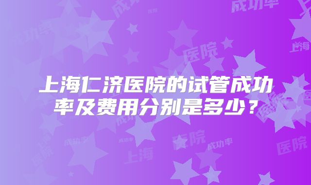 上海仁济医院的试管成功率及费用分别是多少？