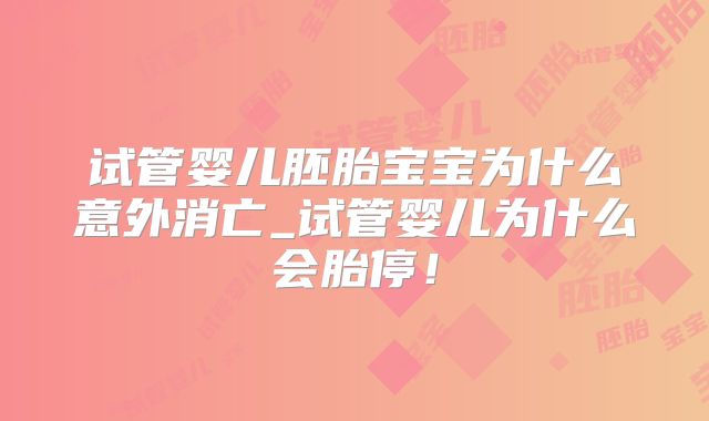 试管婴儿胚胎宝宝为什么意外消亡_试管婴儿为什么会胎停！