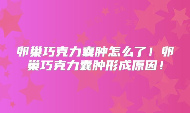 卵巢巧克力囊肿怎么了！卵巢巧克力囊肿形成原因！
