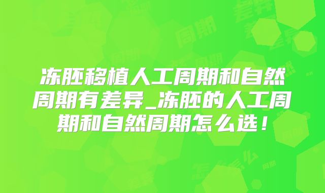 冻胚移植人工周期和自然周期有差异_冻胚的人工周期和自然周期怎么选!