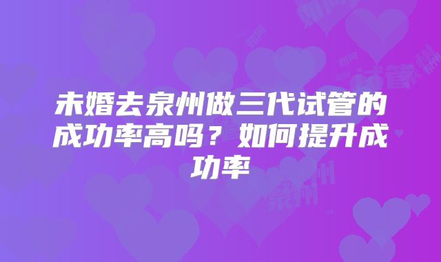 未婚去泉州做三代试管的成功率高吗？如何提升成功率