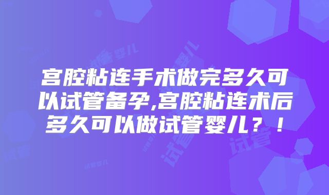 宫腔粘连手术做完多久可以试管备孕,宫腔粘连术后多久可以做试管婴儿?!