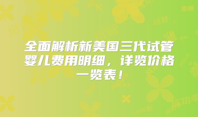 全面解析新美国三代试管婴儿费用明细，详览价格一览表！