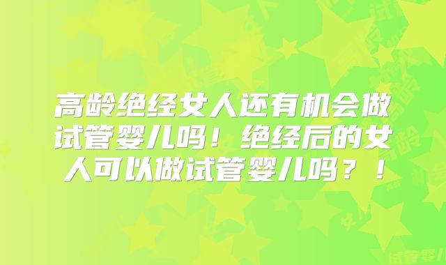 高龄绝经女人还有机会做试管婴儿吗！绝经后的女人可以做试管婴儿吗？！
