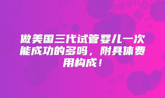 做美国三代试管婴儿一次能成功的多吗,附具体费用构成!