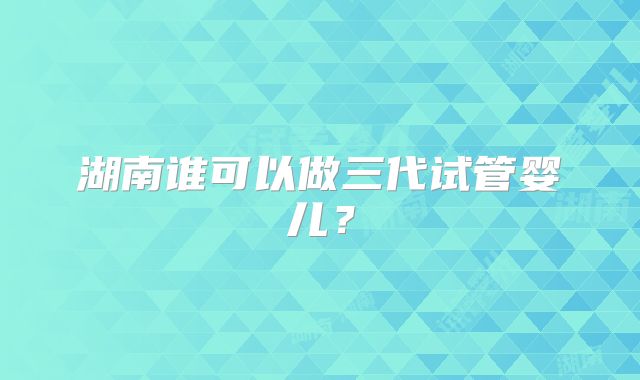 湖南谁可以做三代试管婴儿？