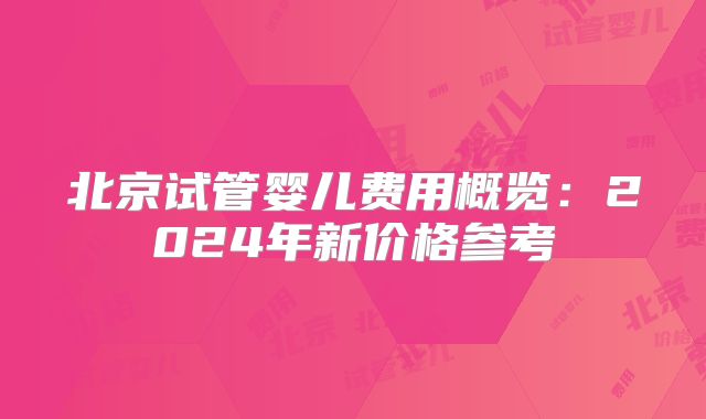 北京试管婴儿费用概览：2024年新价格参考