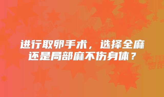 进行取卵手术，选择全麻还是局部麻不伤身体？