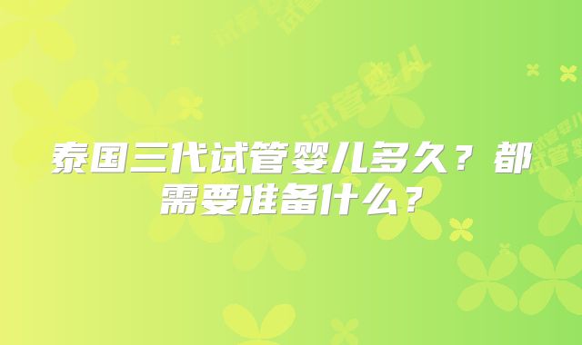 泰国三代试管婴儿多久？都需要准备什么？