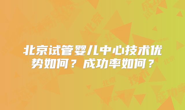 北京试管婴儿中心技术优势如何？成功率如何？