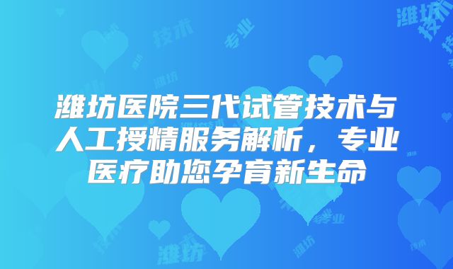 潍坊医院三代试管技术与人工授精服务解析，专业医疗助您孕育新生命