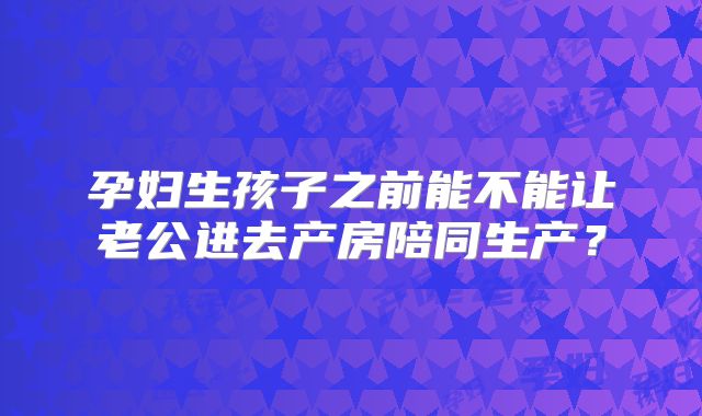 孕妇生孩子之前能不能让老公进去产房陪同生产?