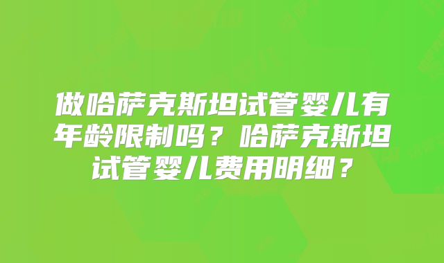做哈萨克斯坦试管婴儿有年龄限制吗？哈萨克斯坦试管婴儿费用明细？