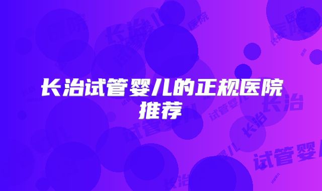 长治试管婴儿的正规医院推荐