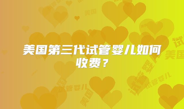 美国第三代试管婴儿如何收费？