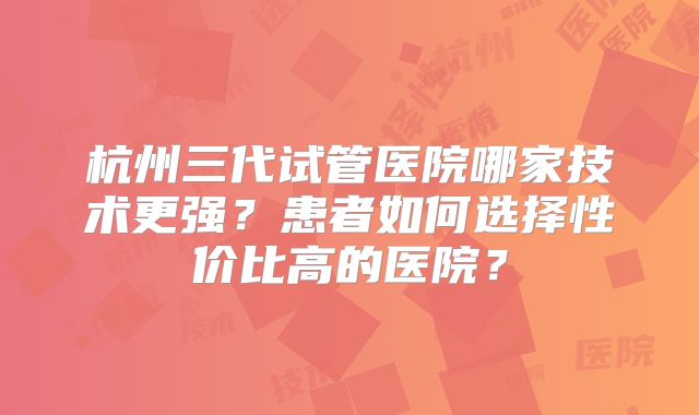 杭州三代试管医院哪家技术更强？患者如何选择性价比高的医院？
