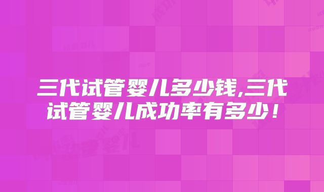 三代试管婴儿多少钱,三代试管婴儿成功率有多少！