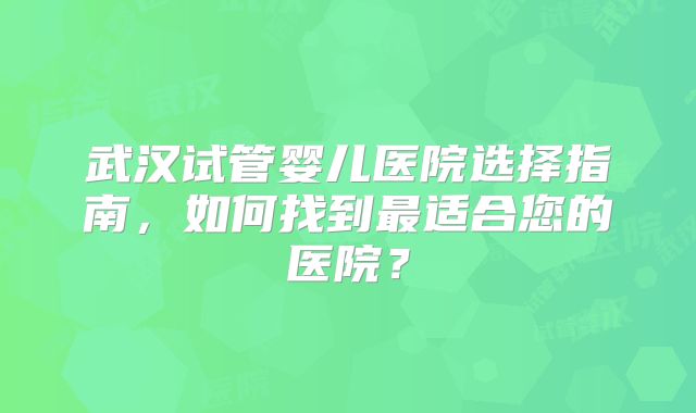 武汉试管婴儿医院选择指南，如何找到最适合您的医院？