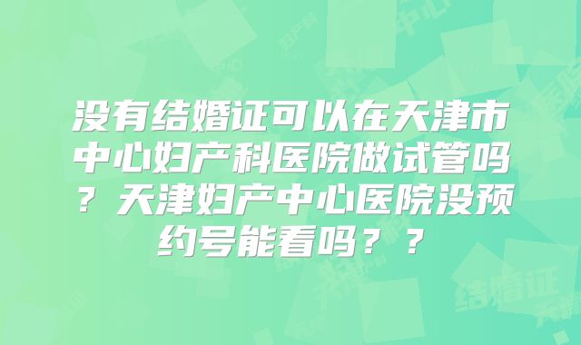 没有结婚证可以在天津市中心妇产科医院做试管吗？天津妇产中心医院没预约号能看吗？？