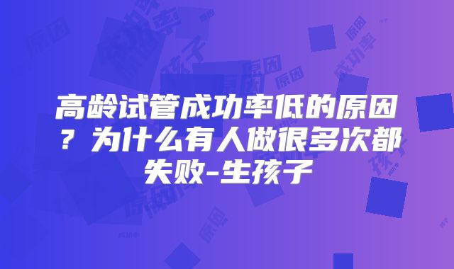 高龄试管成功率低的原因？为什么有人做很多次都失败-生孩子