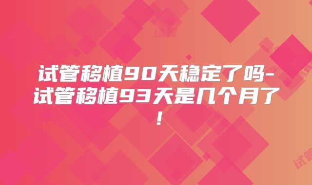 试管移植90天稳定了吗-试管移植93天是几个月了！