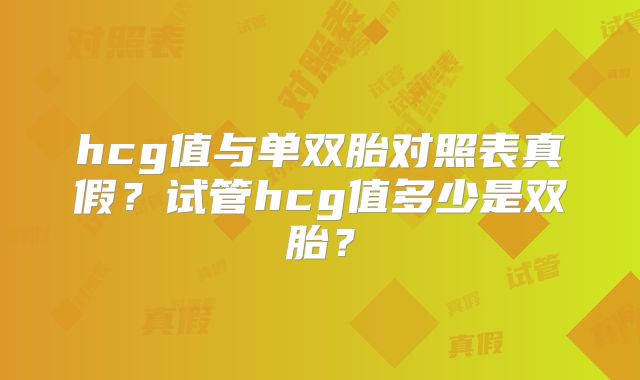 hcg值与单双胎对照表真假？试管hcg值多少是双胎？