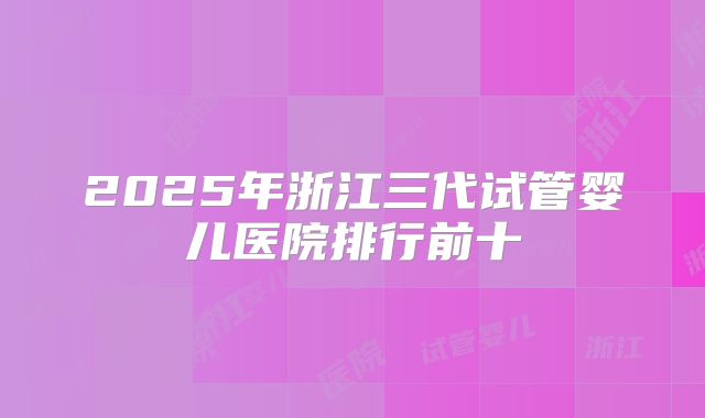 2025年浙江三代试管婴儿医院排行前十
