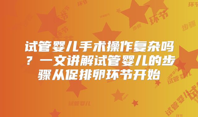 试管婴儿手术操作复杂吗？一文讲解试管婴儿的步骤从促排卵环节开始