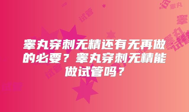 睾丸穿刺无精还有无再做的必要？睾丸穿刺无精能做试管吗？