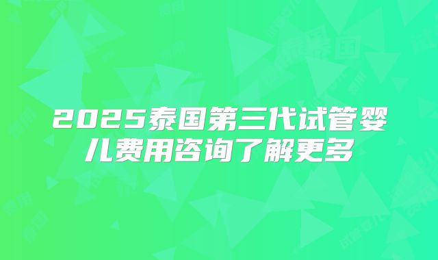 2025泰国第三代试管婴儿费用咨询了解更多