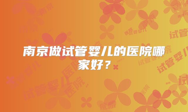南京做试管婴儿的医院哪家好？