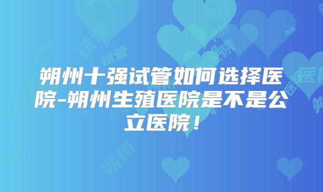 朔州十强试管如何选择医院-朔州生殖医院是不是公立医院!