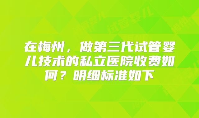 在梅州，做第三代试管婴儿技术的私立医院收费如何？明细标准如下