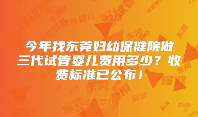 今年找东莞妇幼保健院做三代试管婴儿费用多少？收费标准已公布！