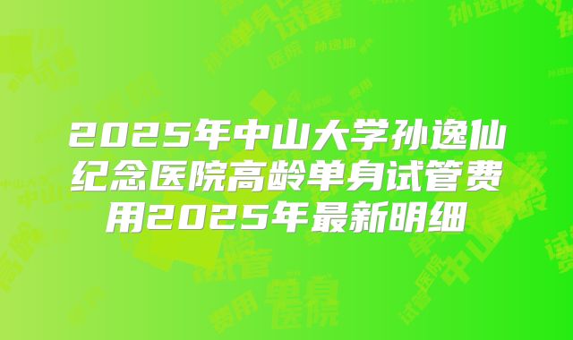 2025年中山大学孙逸仙纪念医院高龄单身试管费用2025年最新明细