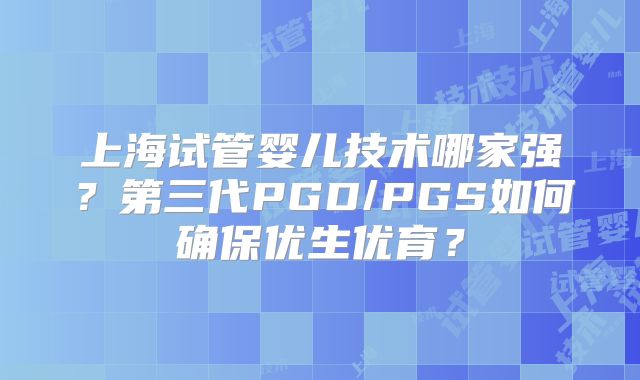 上海试管婴儿技术哪家强？第三代PGD/PGS如何确保优生优育？