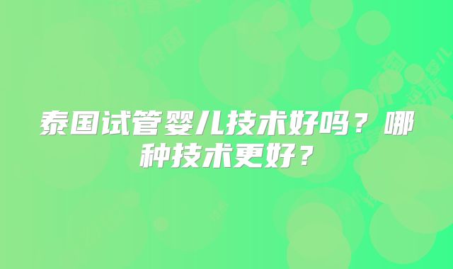 泰国试管婴儿技术好吗？哪种技术更好？