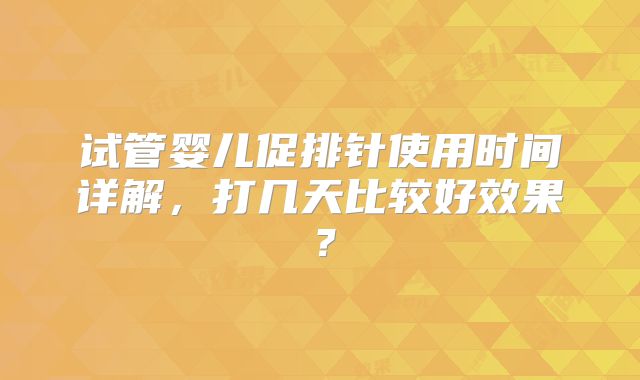 试管婴儿促排针使用时间详解，打几天比较好效果？