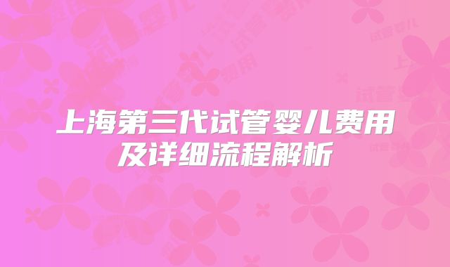 上海第三代试管婴儿费用及详细流程解析