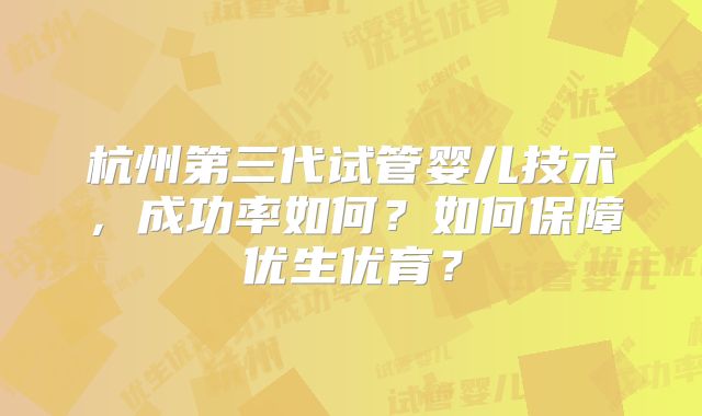 杭州第三代试管婴儿技术，成功率如何？如何保障优生优育？