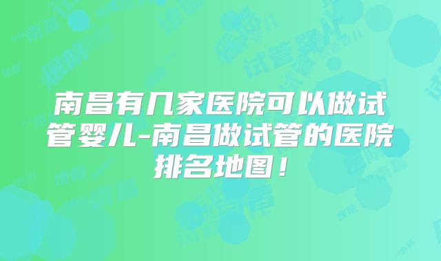 南昌有几家医院可以做试管婴儿-南昌做试管的医院排名地图！